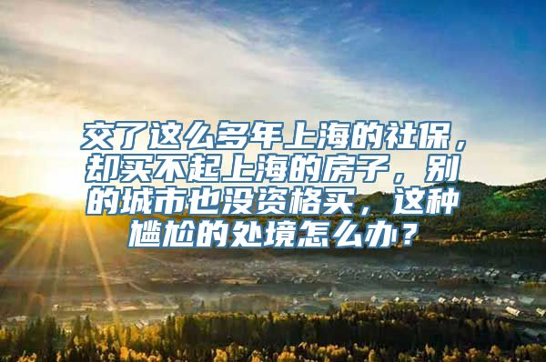 交了这么多年上海的社保，却买不起上海的房子，别的城市也没资格买，这种尴尬的处境怎么办？