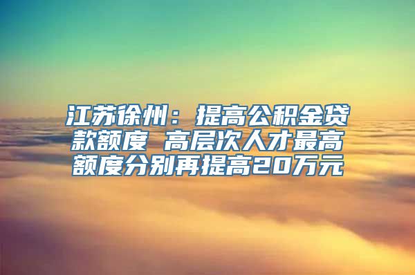 江苏徐州：提高公积金贷款额度 高层次人才最高额度分别再提高20万元