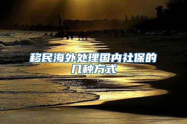 移民海外处理国内社保的几种方式