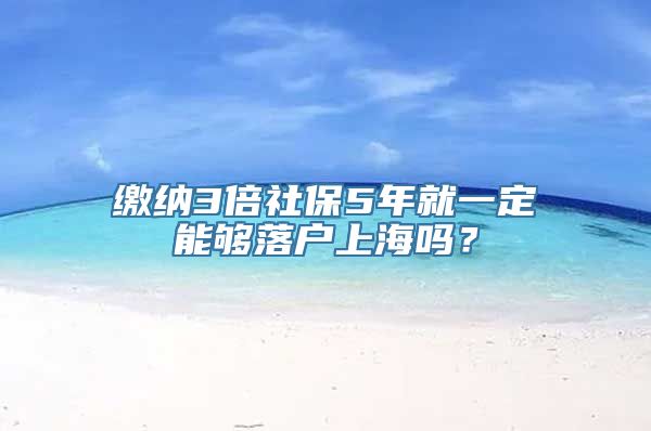 缴纳3倍社保5年就一定能够落户上海吗？