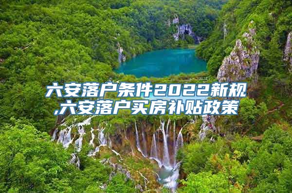 六安落户条件2022新规,六安落户买房补贴政策