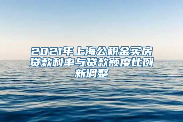 2021年上海公积金买房贷款利率与贷款额度比例新调整