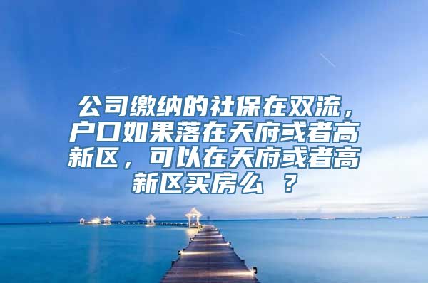 公司缴纳的社保在双流，户口如果落在天府或者高新区，可以在天府或者高新区买房么 ？