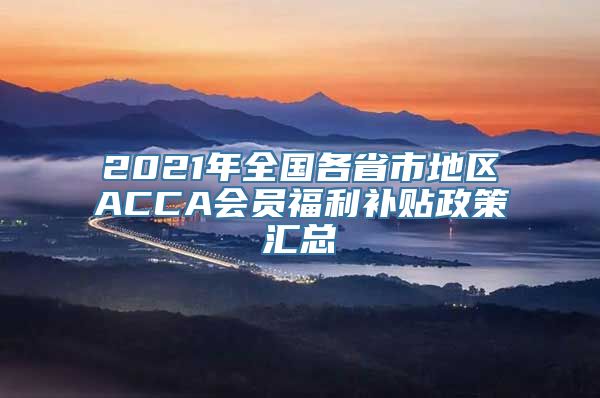 2021年全国各省市地区ACCA会员福利补贴政策汇总