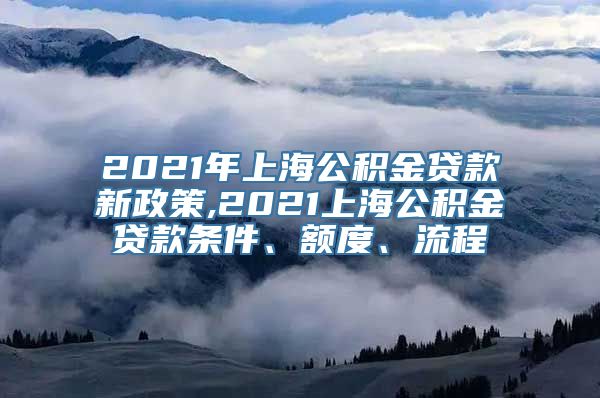 2021年上海公积金贷款新政策,2021上海公积金贷款条件、额度、流程