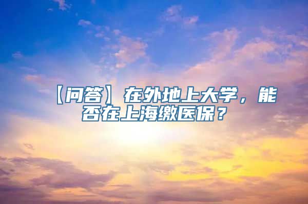 【问答】在外地上大学，能否在上海缴医保？