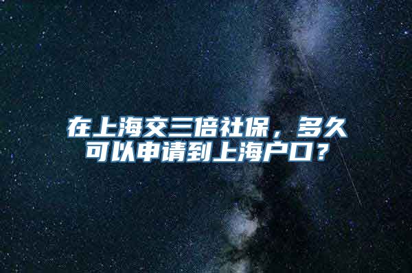 在上海交三倍社保，多久可以申请到上海户口？