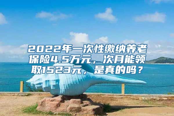 2022年一次性缴纳养老保险4.5万元，次月能领取1523元，是真的吗？