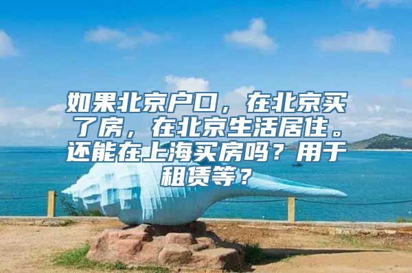 如果北京户口，在北京买了房，在北京生活居住。还能在上海买房吗？用于租赁等？