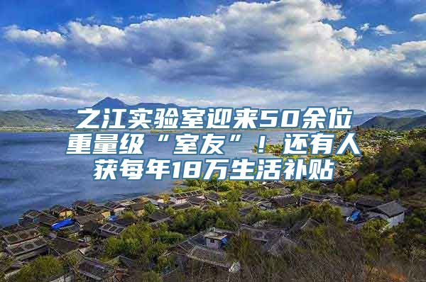 之江实验室迎来50余位重量级“室友”！还有人获每年18万生活补贴