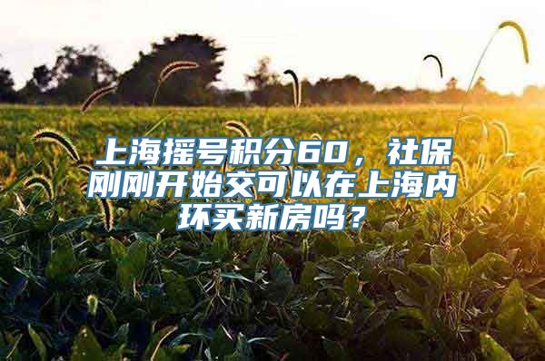 上海摇号积分60，社保刚刚开始交可以在上海内环买新房吗？