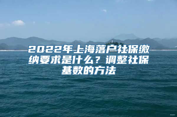 2022年上海落户社保缴纳要求是什么？调整社保基数的方法