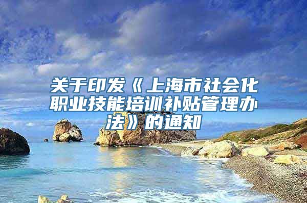 关于印发《上海市社会化职业技能培训补贴管理办法》的通知