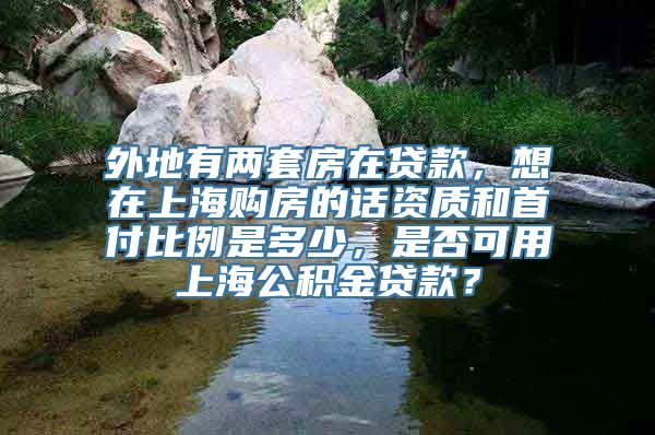 外地有两套房在贷款，想在上海购房的话资质和首付比例是多少，是否可用上海公积金贷款？