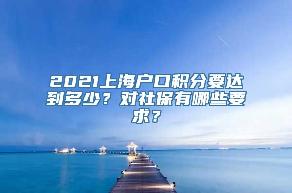 2021上海户口积分要达到多少？对社保有哪些要求？