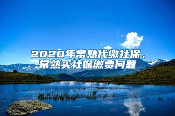 2020年常熟代缴社保，常熟买社保缴费问题