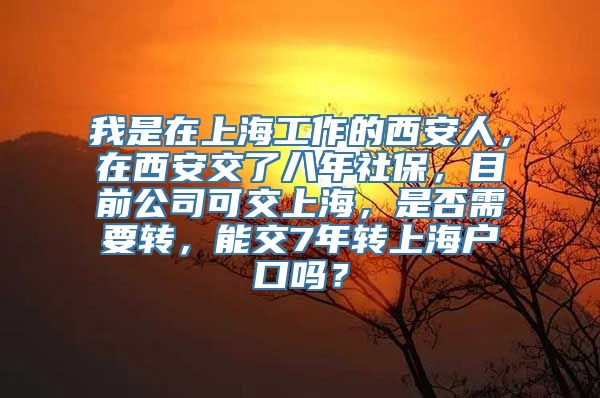 我是在上海工作的西安人，在西安交了八年社保，目前公司可交上海，是否需要转，能交7年转上海户口吗？