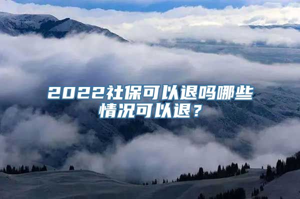 2022社保可以退吗哪些情况可以退？