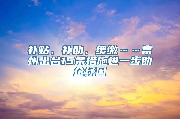 补贴、补助、缓缴……常州出台15条措施进一步助企纾困