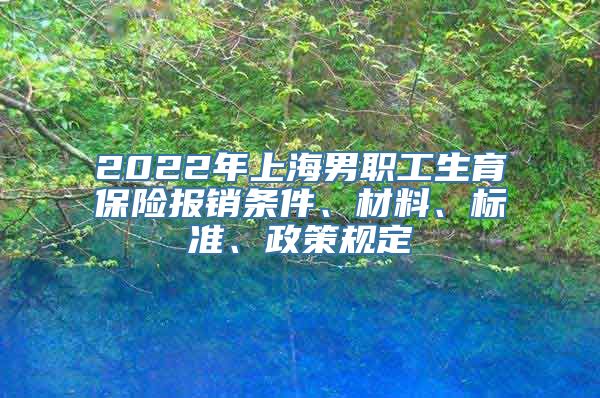2022年上海男职工生育保险报销条件、材料、标准、政策规定