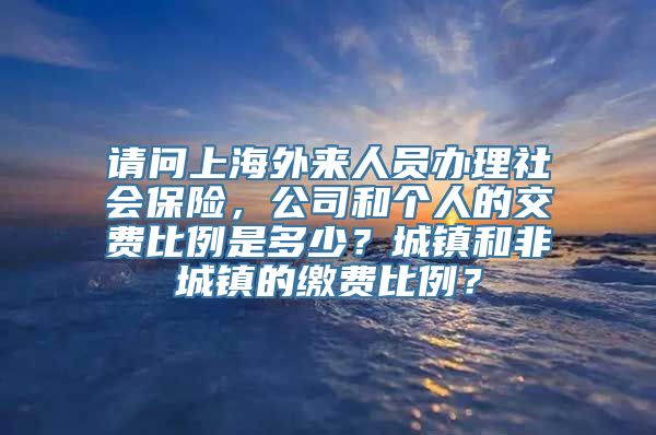 请问上海外来人员办理社会保险，公司和个人的交费比例是多少？城镇和非城镇的缴费比例？