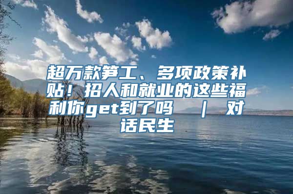 超万款笋工、多项政策补贴！招人和就业的这些福利你get到了吗→ ｜ 对话民生