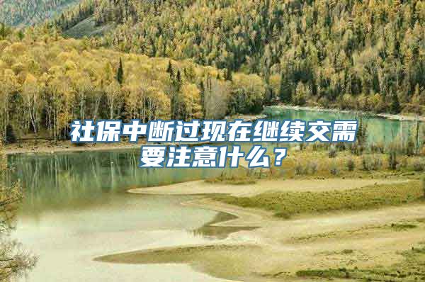 社保中断过现在继续交需要注意什么？