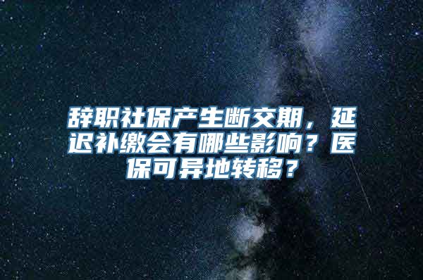 辞职社保产生断交期，延迟补缴会有哪些影响？医保可异地转移？