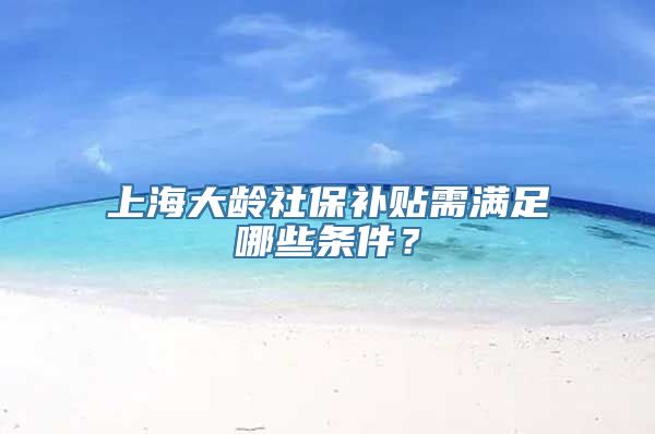 上海大龄社保补贴需满足哪些条件？