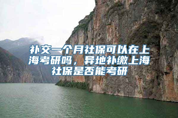 补交一个月社保可以在上海考研吗，异地补缴上海社保是否能考研