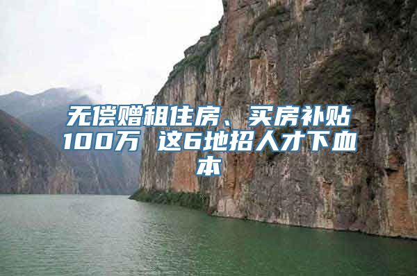 无偿赠租住房、买房补贴100万 这6地招人才下血本