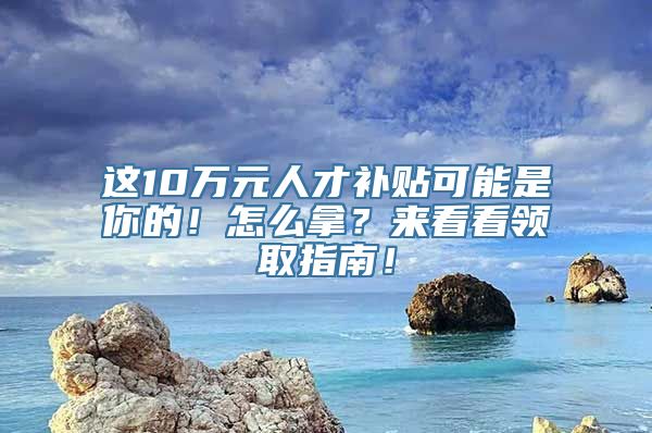 这10万元人才补贴可能是你的！怎么拿？来看看领取指南！