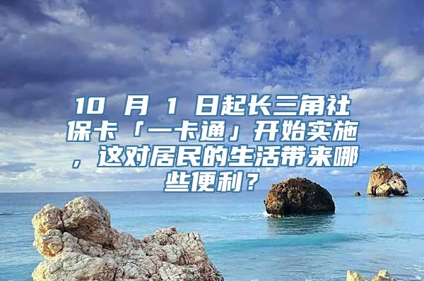 10 月 1 日起长三角社保卡「一卡通」开始实施，这对居民的生活带来哪些便利？