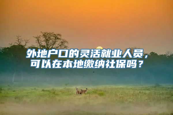 外地户口的灵活就业人员，可以在本地缴纳社保吗？