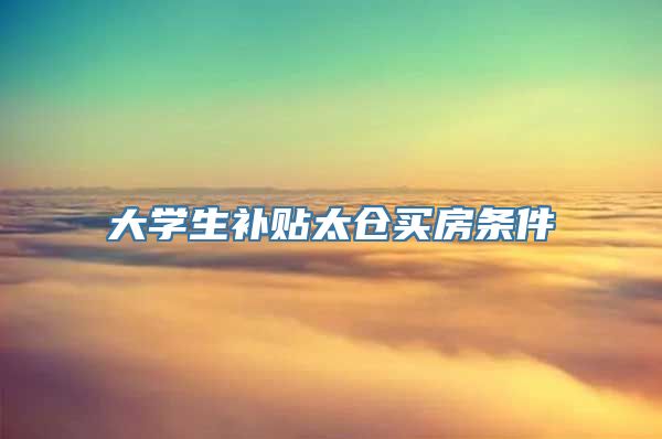 大学生补贴太仓买房条件