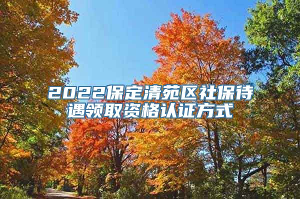 2022保定清苑区社保待遇领取资格认证方式