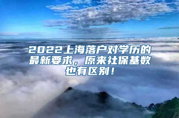 2022上海落户对学历的最新要求，原来社保基数也有区别！