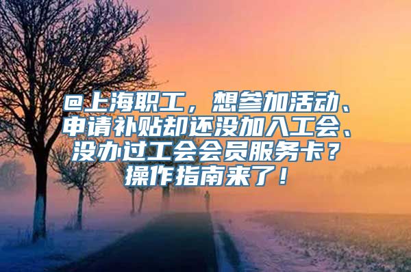 @上海职工，想参加活动、申请补贴却还没加入工会、没办过工会会员服务卡？操作指南来了！