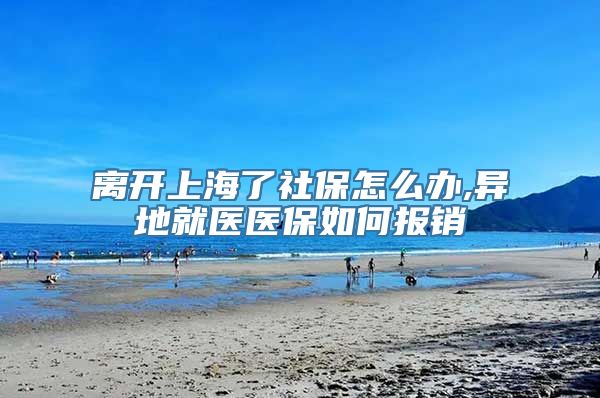 离开上海了社保怎么办,异地就医医保如何报销