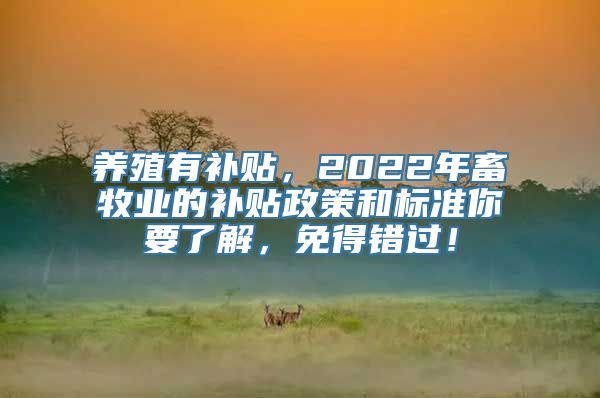 养殖有补贴，2022年畜牧业的补贴政策和标准你要了解，免得错过！