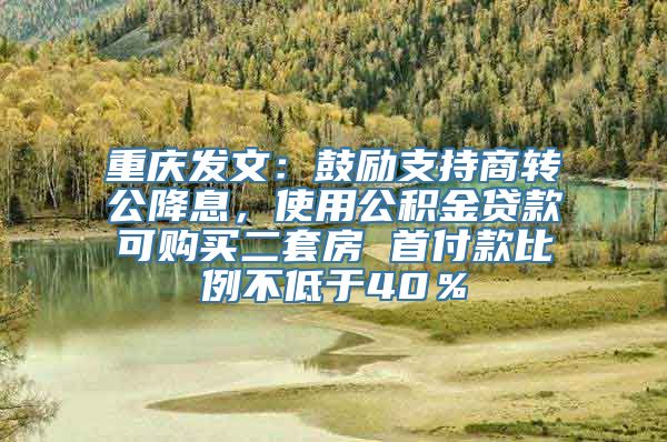 重庆发文：鼓励支持商转公降息，使用公积金贷款可购买二套房 首付款比例不低于40％