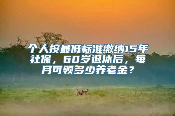 个人按最低标准缴纳15年社保，60岁退休后，每月可领多少养老金？