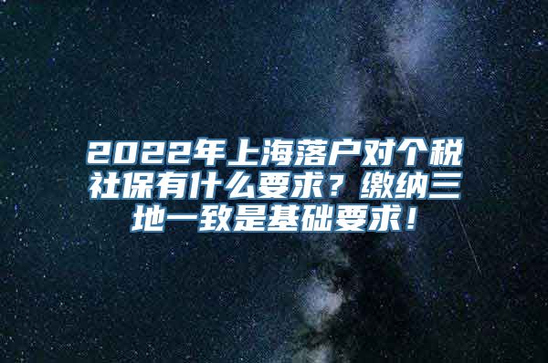 2022年上海落户对个税社保有什么要求？缴纳三地一致是基础要求！