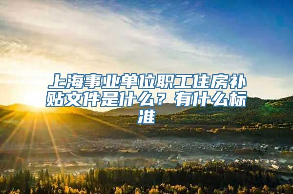 上海事业单位职工住房补贴文件是什么？有什么标准