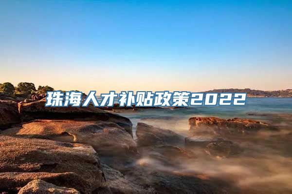 珠海人才补贴政策2022