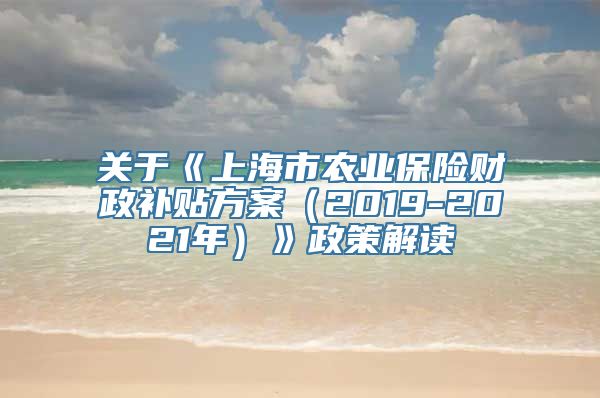 关于《上海市农业保险财政补贴方案（2019-2021年）》政策解读