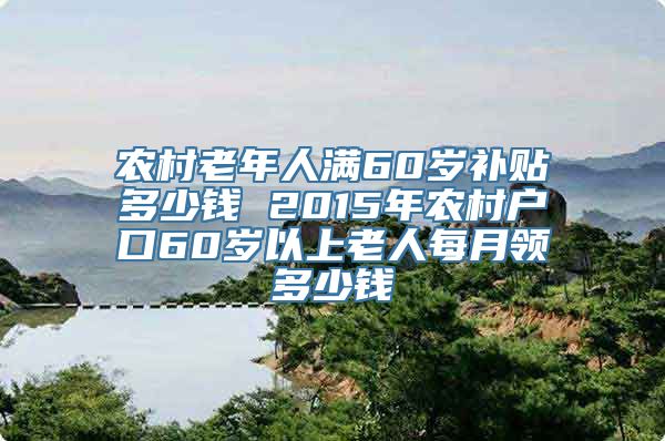 农村老年人满60岁补贴多少钱 2015年农村户口60岁以上老人每月领多少钱