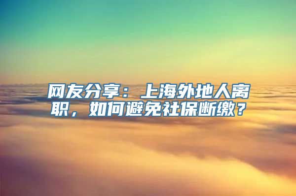 网友分享：上海外地人离职，如何避免社保断缴？