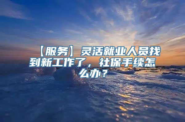 【服务】灵活就业人员找到新工作了，社保手续怎么办？