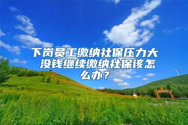 下岗员工缴纳社保压力大 没钱继续缴纳社保该怎么办？